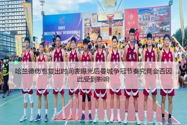 哈兰德伤愈复出时间表曝光后曼城争冠节奏究竟会否因此受到影响