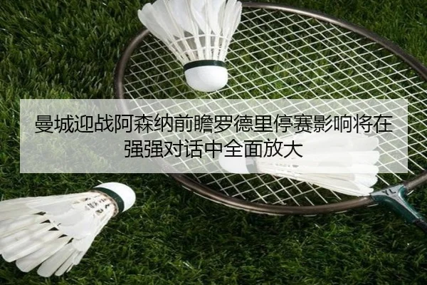 曼城迎战阿森纳前瞻罗德里停赛影响将在强强对话中全面放大