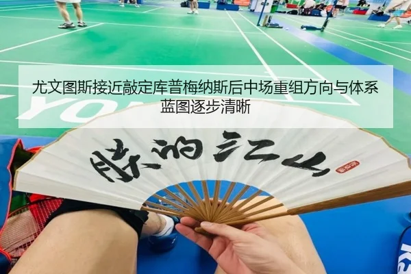 尤文图斯接近敲定库普梅纳斯后中场重组方向与体系蓝图逐步清晰