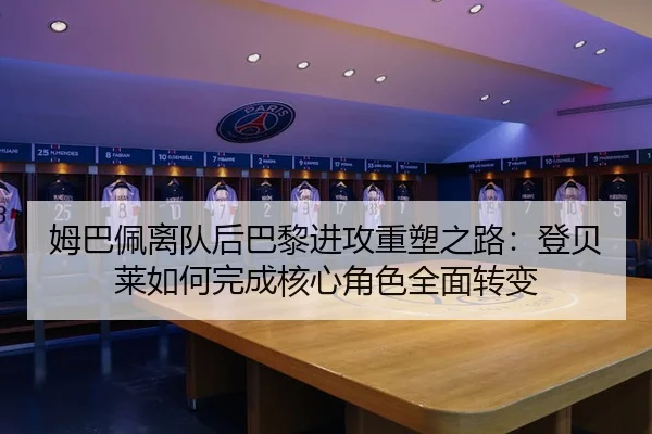 姆巴佩离队后巴黎进攻重塑之路：登贝莱如何完成核心角色全面转变